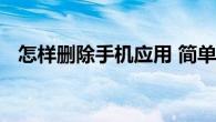 怎样删除手机应用 简单三步教你彻底卸载